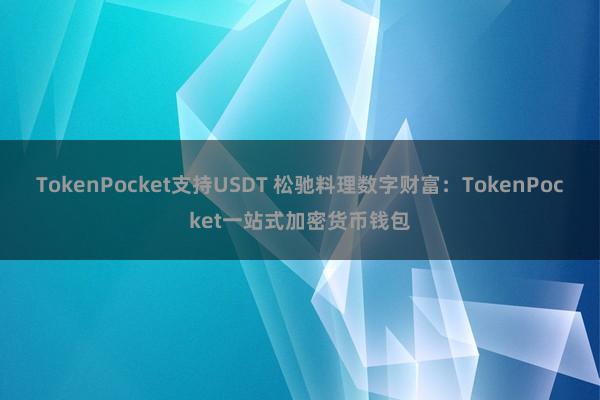 TokenPocket支持USDT 松驰料理数字财富：TokenPocket一站式加密货币钱包