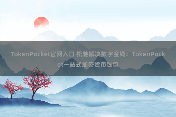 TokenPocket官网入口 松驰解决数字金钱：TokenPocket一站式加密货币钱包