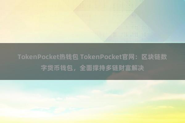 TokenPocket热钱包 TokenPocket官网：区块链数字货币钱包，全面撑持多链财富解决