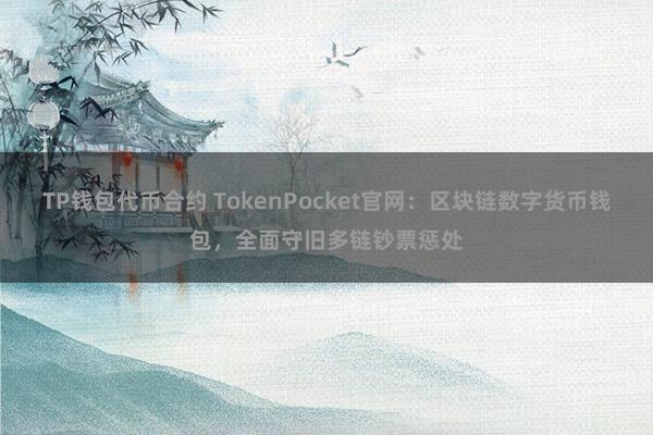 TP钱包代币合约 TokenPocket官网：区块链数字货币钱包，全面守旧多链钞票惩处